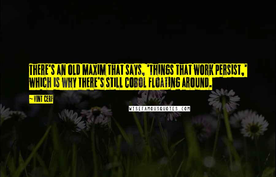 Vint Cerf Quotes: There's an old maxim that says, 'Things that work persist,' which is why there's still Cobol floating around.