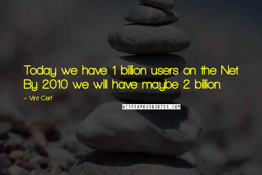 Vint Cerf Quotes: Today we have 1 billion users on the Net. By 2010 we will have maybe 2 billion.