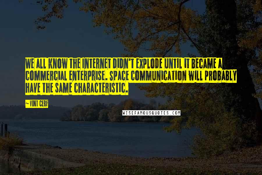 Vint Cerf Quotes: We all know the Internet didn't explode until it became a commercial enterprise. Space communication will probably have the same characteristic.