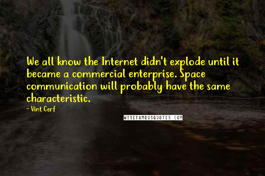 Vint Cerf Quotes: We all know the Internet didn't explode until it became a commercial enterprise. Space communication will probably have the same characteristic.
