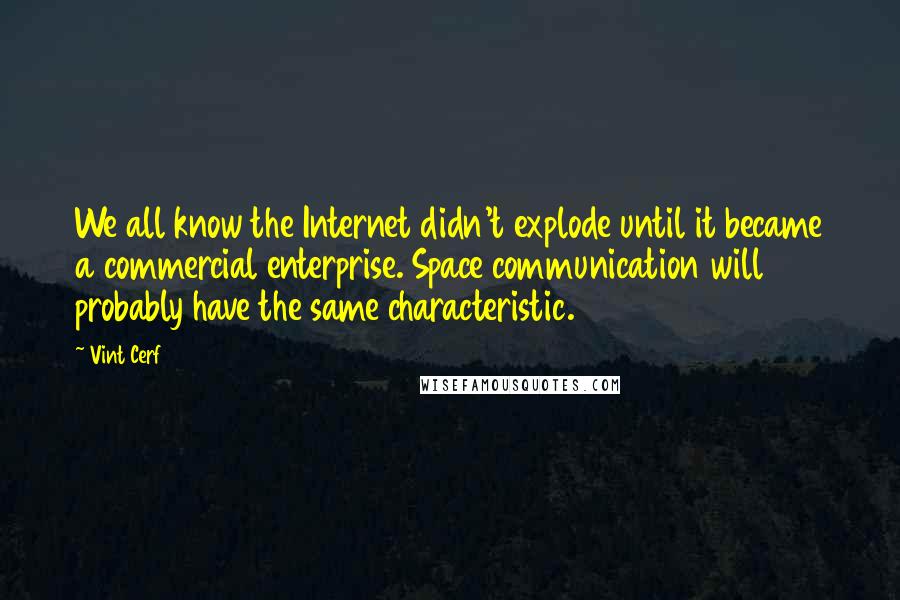 Vint Cerf Quotes: We all know the Internet didn't explode until it became a commercial enterprise. Space communication will probably have the same characteristic.