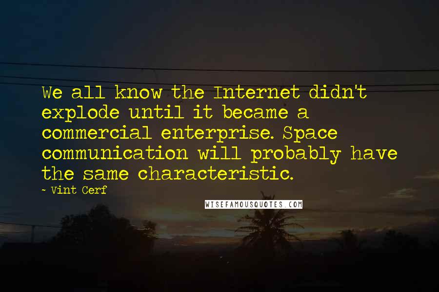 Vint Cerf Quotes: We all know the Internet didn't explode until it became a commercial enterprise. Space communication will probably have the same characteristic.