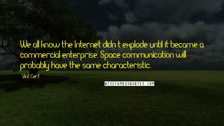 Vint Cerf Quotes: We all know the Internet didn't explode until it became a commercial enterprise. Space communication will probably have the same characteristic.