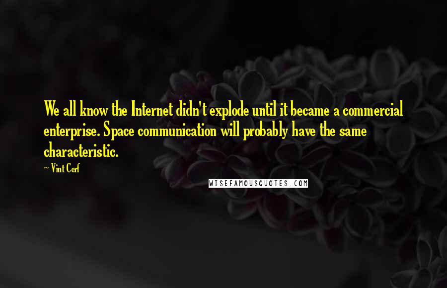 Vint Cerf Quotes: We all know the Internet didn't explode until it became a commercial enterprise. Space communication will probably have the same characteristic.