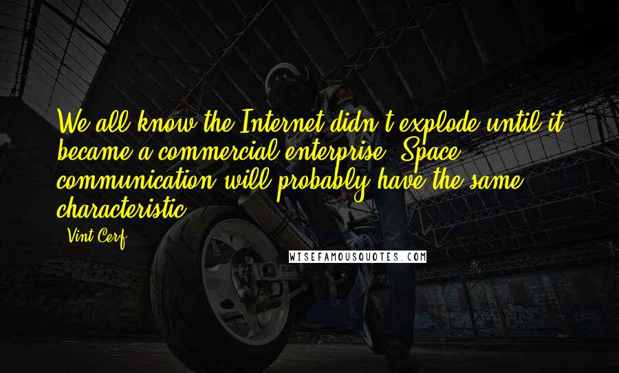 Vint Cerf Quotes: We all know the Internet didn't explode until it became a commercial enterprise. Space communication will probably have the same characteristic.