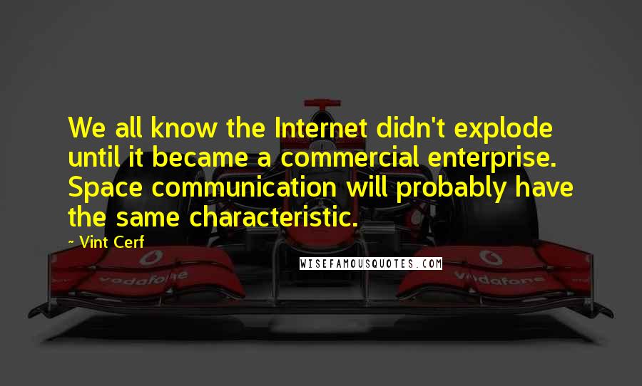 Vint Cerf Quotes: We all know the Internet didn't explode until it became a commercial enterprise. Space communication will probably have the same characteristic.