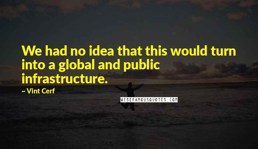 Vint Cerf Quotes: We had no idea that this would turn into a global and public infrastructure.