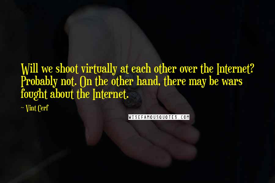 Vint Cerf Quotes: Will we shoot virtually at each other over the Internet? Probably not. On the other hand, there may be wars fought about the Internet.