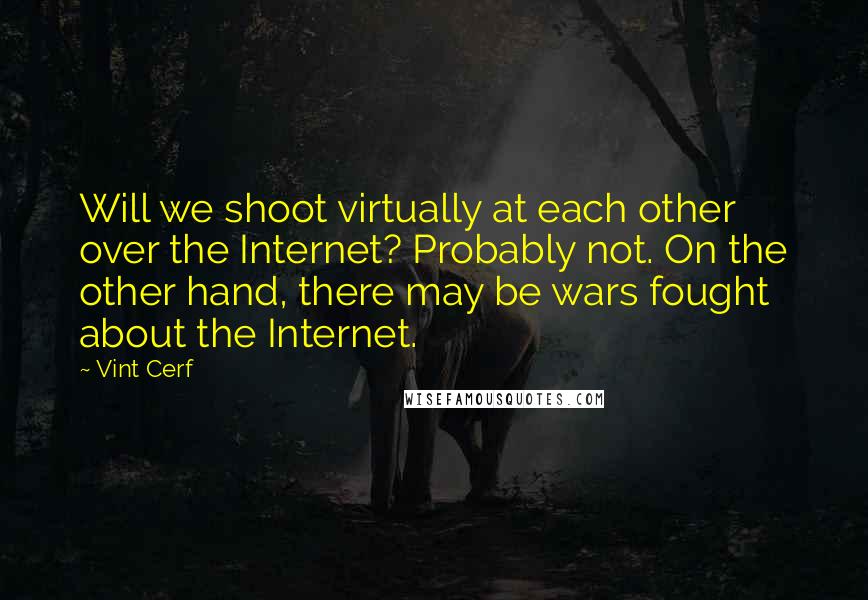 Vint Cerf Quotes: Will we shoot virtually at each other over the Internet? Probably not. On the other hand, there may be wars fought about the Internet.
