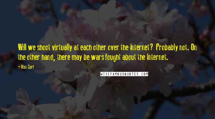 Vint Cerf Quotes: Will we shoot virtually at each other over the Internet? Probably not. On the other hand, there may be wars fought about the Internet.