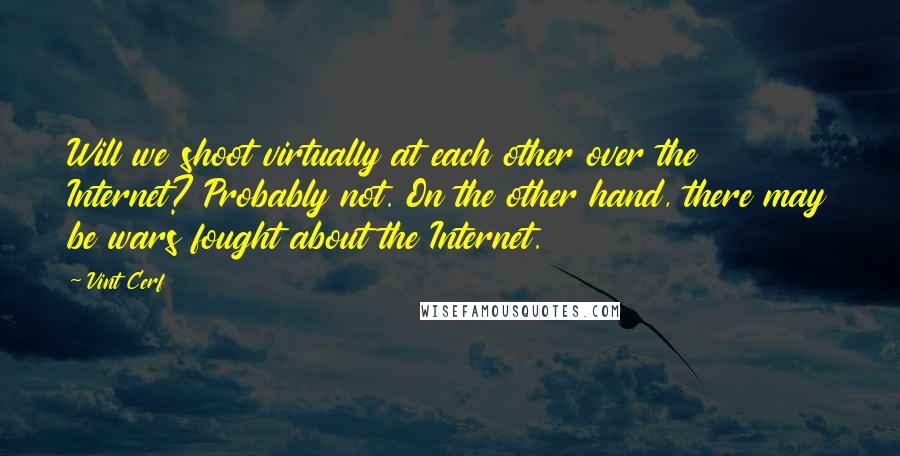 Vint Cerf Quotes: Will we shoot virtually at each other over the Internet? Probably not. On the other hand, there may be wars fought about the Internet.