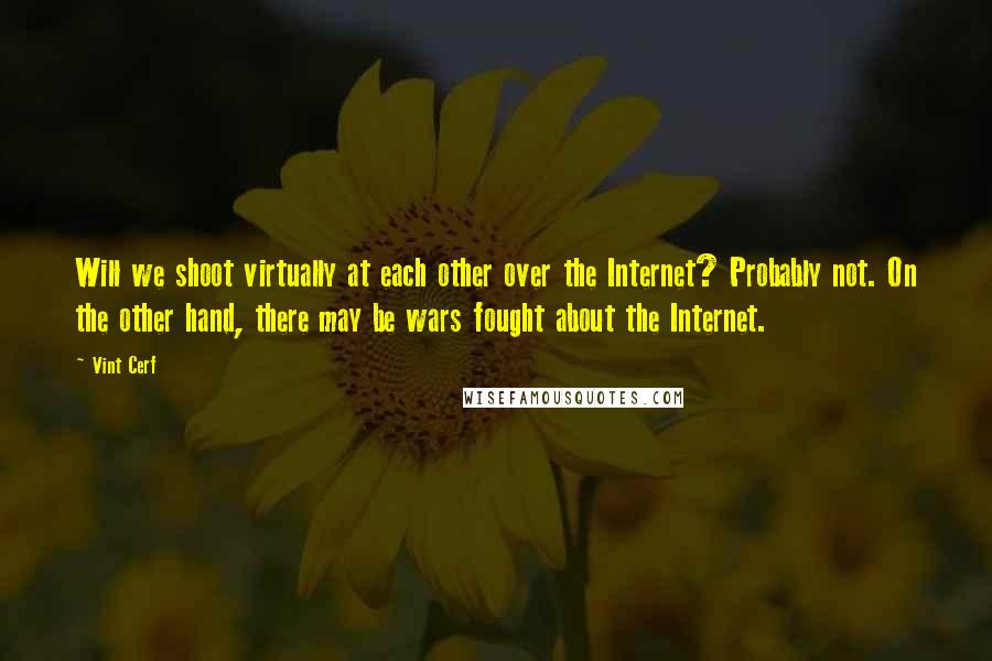 Vint Cerf Quotes: Will we shoot virtually at each other over the Internet? Probably not. On the other hand, there may be wars fought about the Internet.