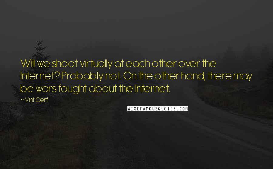 Vint Cerf Quotes: Will we shoot virtually at each other over the Internet? Probably not. On the other hand, there may be wars fought about the Internet.