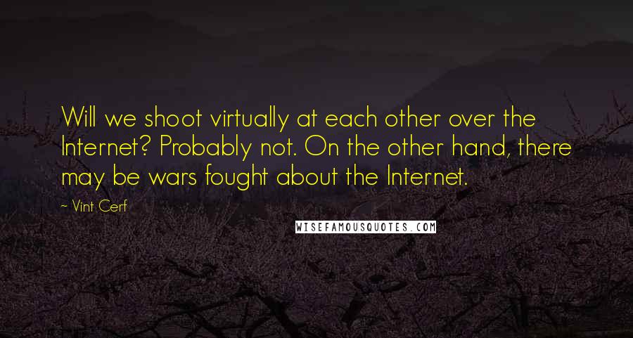 Vint Cerf Quotes: Will we shoot virtually at each other over the Internet? Probably not. On the other hand, there may be wars fought about the Internet.