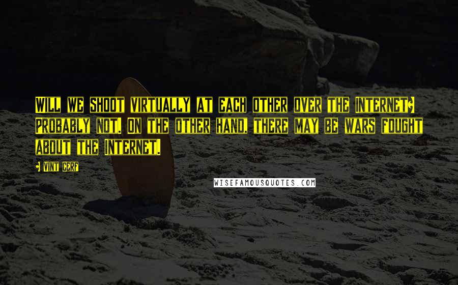 Vint Cerf Quotes: Will we shoot virtually at each other over the Internet? Probably not. On the other hand, there may be wars fought about the Internet.