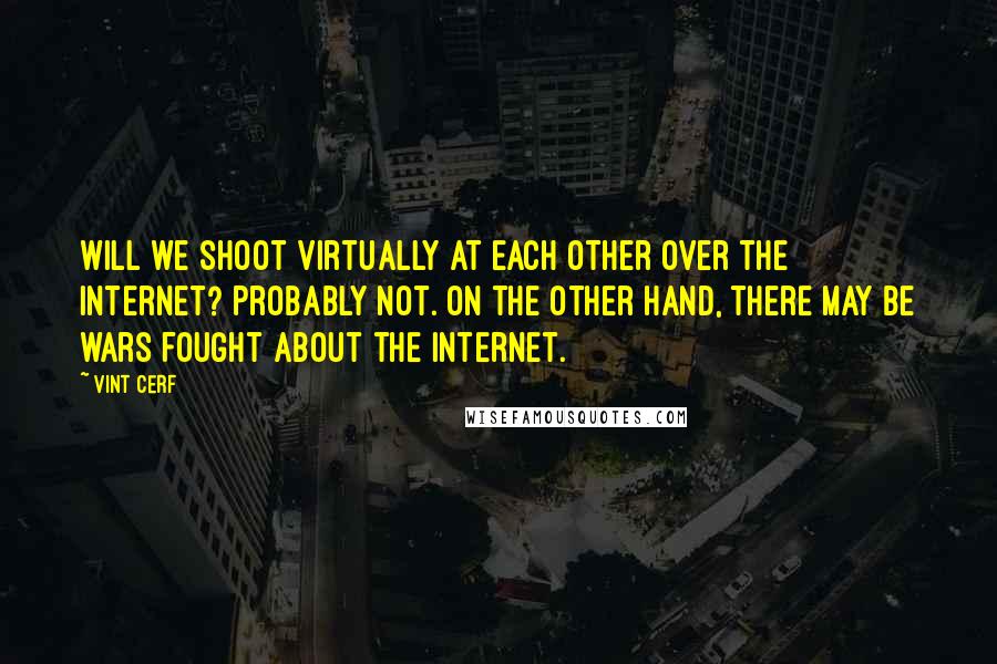 Vint Cerf Quotes: Will we shoot virtually at each other over the Internet? Probably not. On the other hand, there may be wars fought about the Internet.