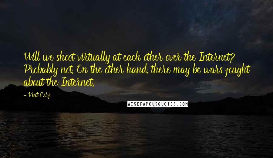 Vint Cerf Quotes: Will we shoot virtually at each other over the Internet? Probably not. On the other hand, there may be wars fought about the Internet.