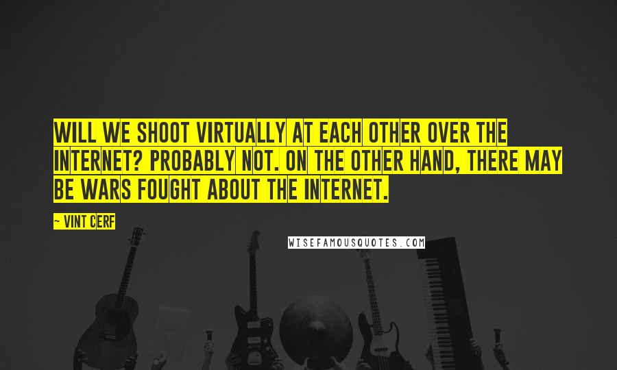 Vint Cerf Quotes: Will we shoot virtually at each other over the Internet? Probably not. On the other hand, there may be wars fought about the Internet.