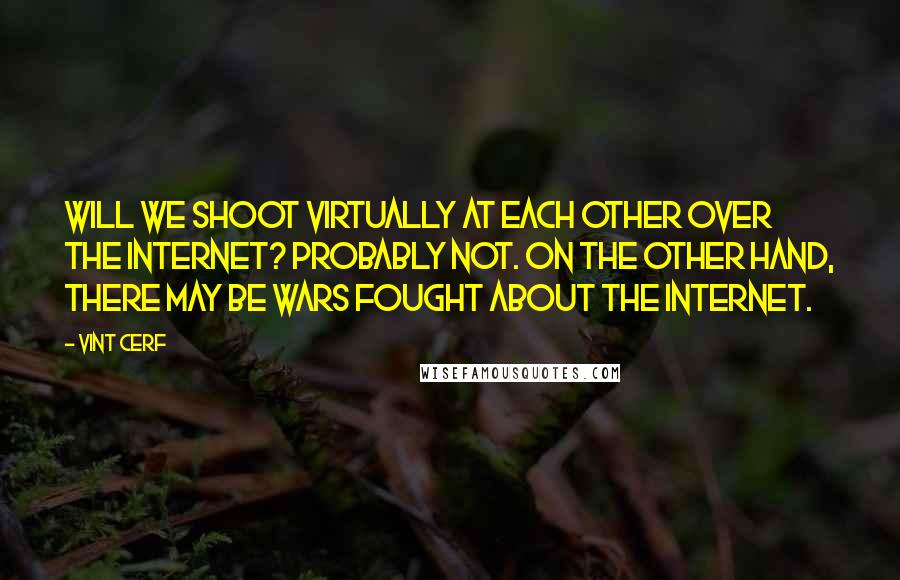 Vint Cerf Quotes: Will we shoot virtually at each other over the Internet? Probably not. On the other hand, there may be wars fought about the Internet.