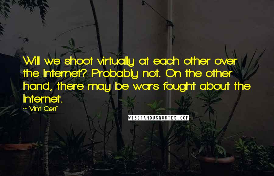 Vint Cerf Quotes: Will we shoot virtually at each other over the Internet? Probably not. On the other hand, there may be wars fought about the Internet.