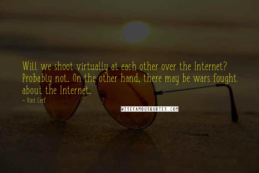 Vint Cerf Quotes: Will we shoot virtually at each other over the Internet? Probably not. On the other hand, there may be wars fought about the Internet.