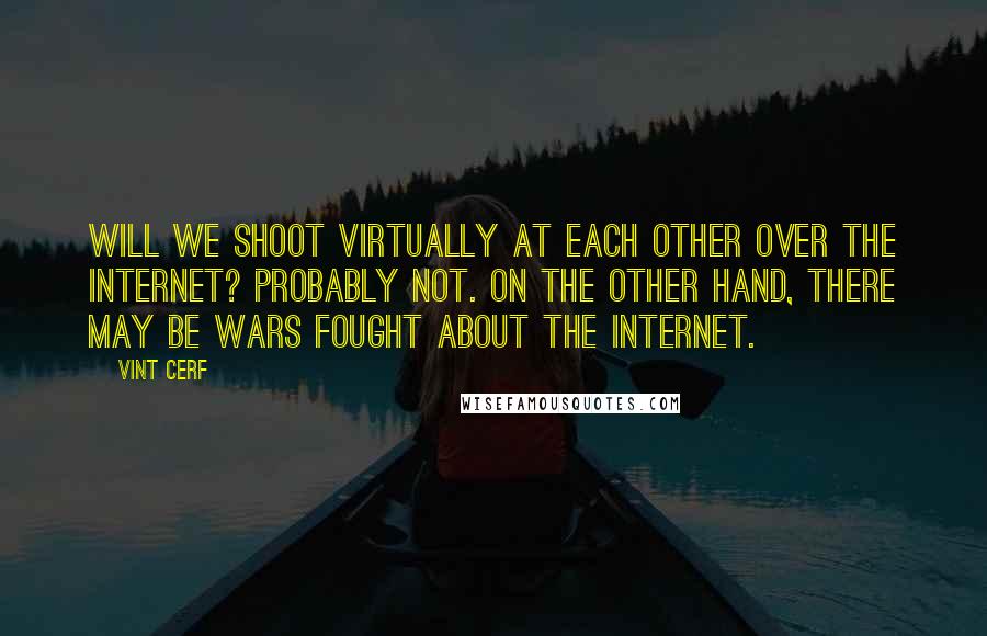 Vint Cerf Quotes: Will we shoot virtually at each other over the Internet? Probably not. On the other hand, there may be wars fought about the Internet.