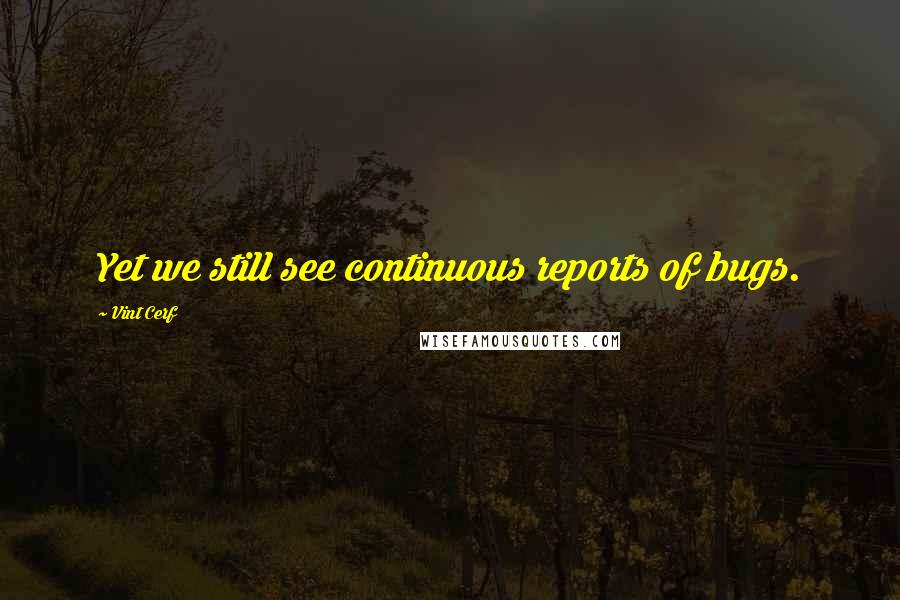 Vint Cerf Quotes: Yet we still see continuous reports of bugs.