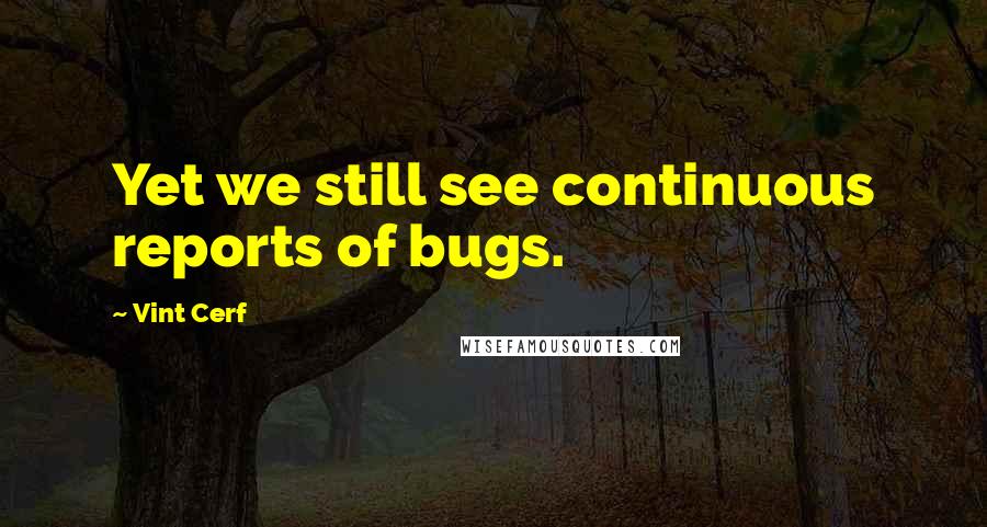 Vint Cerf Quotes: Yet we still see continuous reports of bugs.