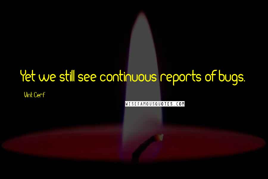Vint Cerf Quotes: Yet we still see continuous reports of bugs.
