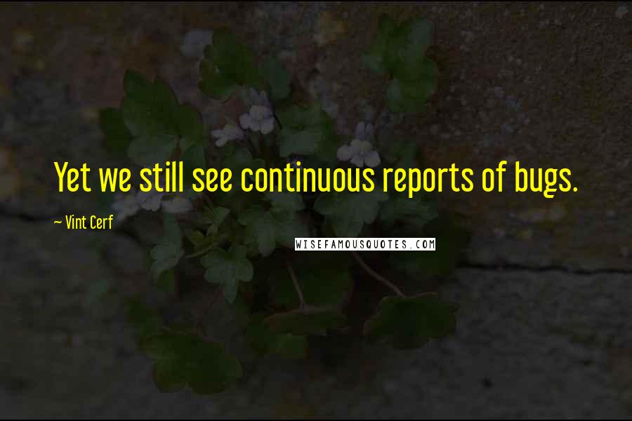Vint Cerf Quotes: Yet we still see continuous reports of bugs.
