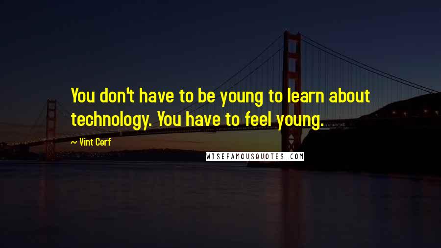 Vint Cerf Quotes: You don't have to be young to learn about technology. You have to feel young.