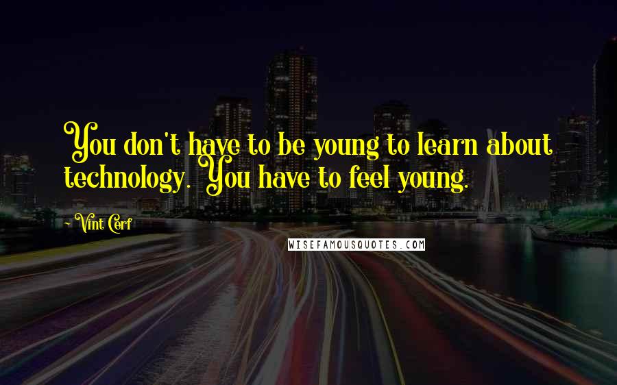 Vint Cerf Quotes: You don't have to be young to learn about technology. You have to feel young.