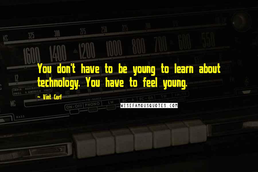 Vint Cerf Quotes: You don't have to be young to learn about technology. You have to feel young.