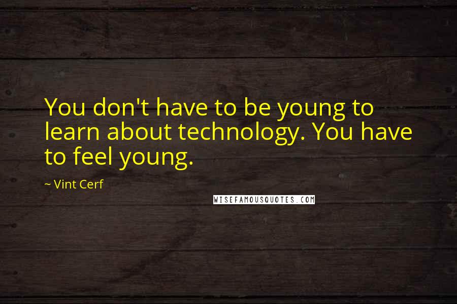 Vint Cerf Quotes: You don't have to be young to learn about technology. You have to feel young.