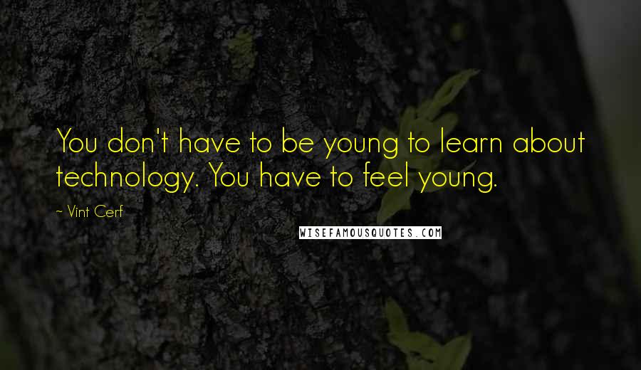 Vint Cerf Quotes: You don't have to be young to learn about technology. You have to feel young.