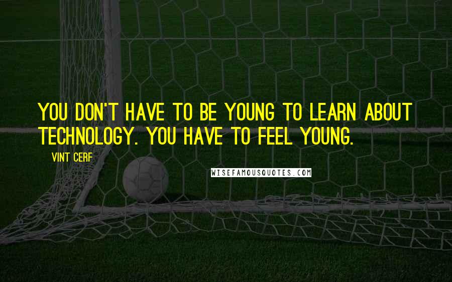 Vint Cerf Quotes: You don't have to be young to learn about technology. You have to feel young.