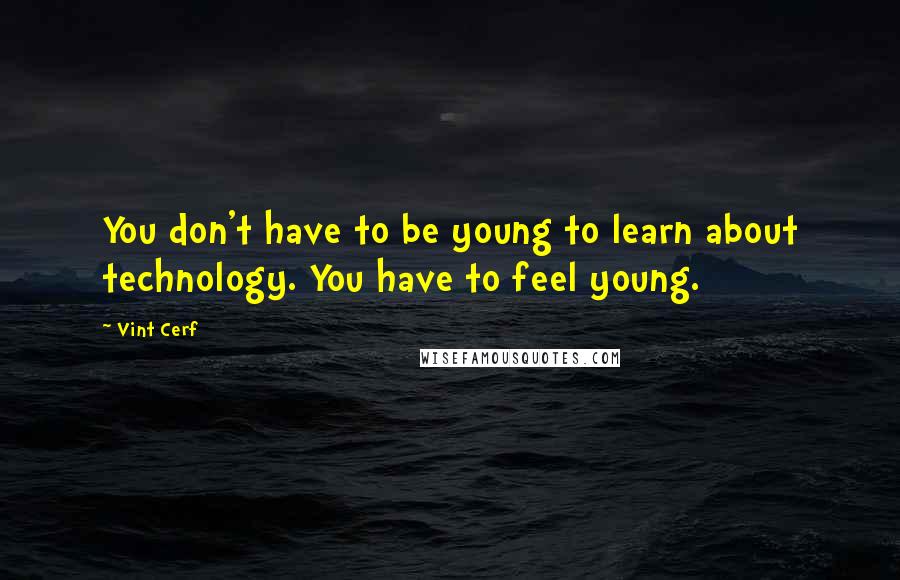 Vint Cerf Quotes: You don't have to be young to learn about technology. You have to feel young.