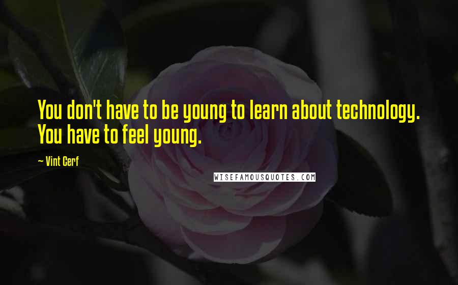 Vint Cerf Quotes: You don't have to be young to learn about technology. You have to feel young.