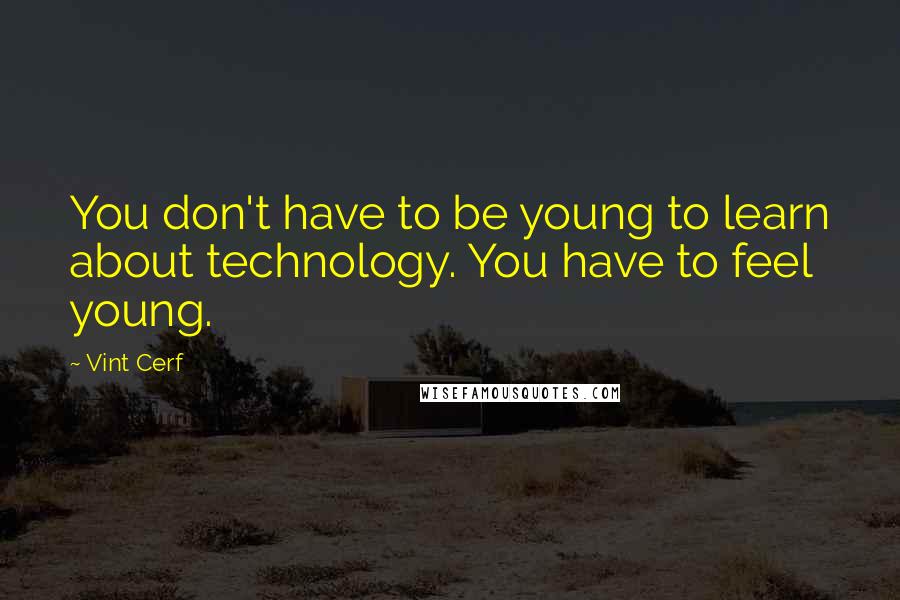 Vint Cerf Quotes: You don't have to be young to learn about technology. You have to feel young.