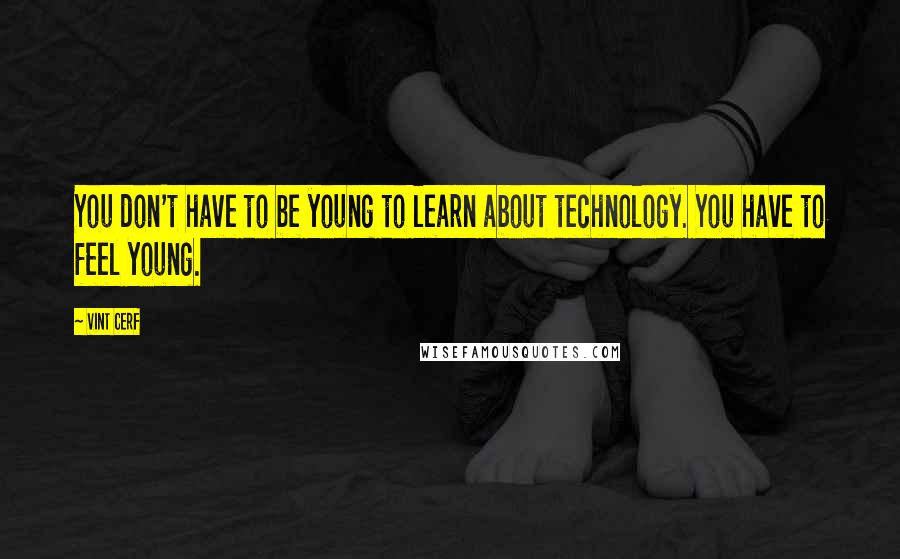 Vint Cerf Quotes: You don't have to be young to learn about technology. You have to feel young.