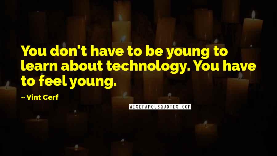 Vint Cerf Quotes: You don't have to be young to learn about technology. You have to feel young.