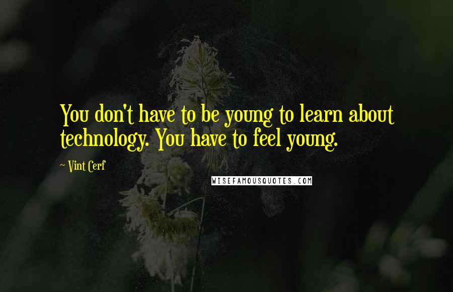 Vint Cerf Quotes: You don't have to be young to learn about technology. You have to feel young.