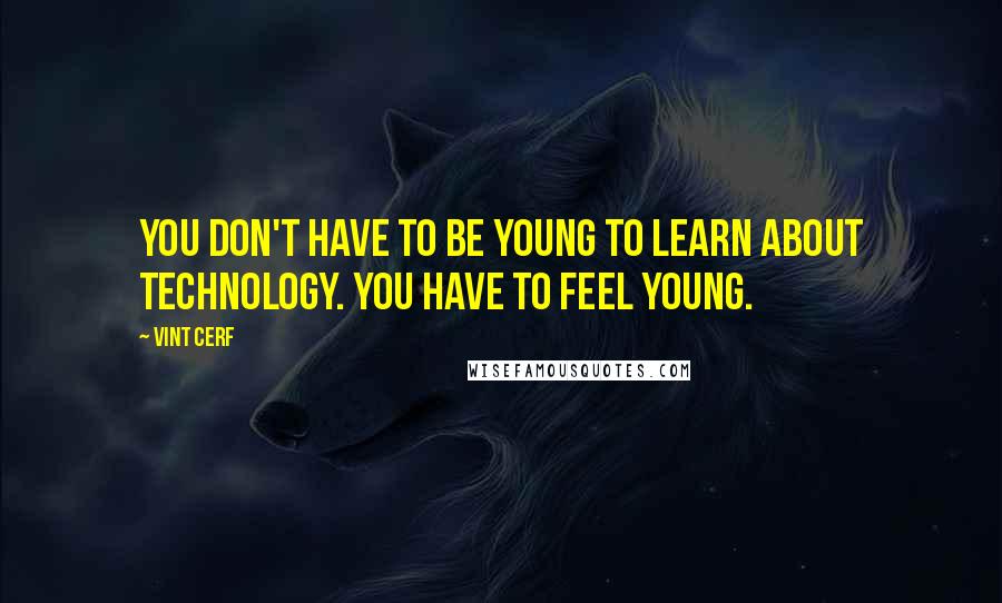 Vint Cerf Quotes: You don't have to be young to learn about technology. You have to feel young.