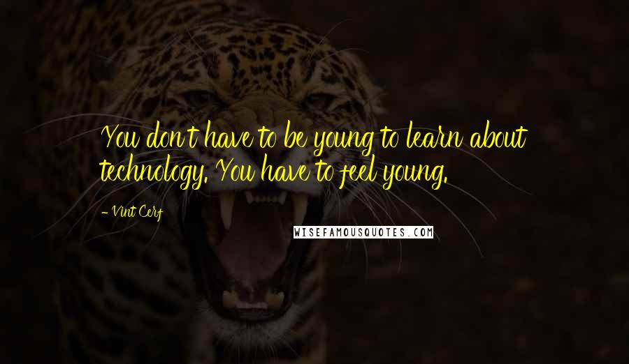 Vint Cerf Quotes: You don't have to be young to learn about technology. You have to feel young.