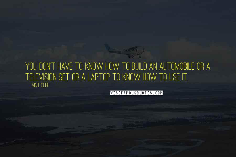 Vint Cerf Quotes: You don't have to know how to build an automobile or a television set or a laptop to know how to use it.