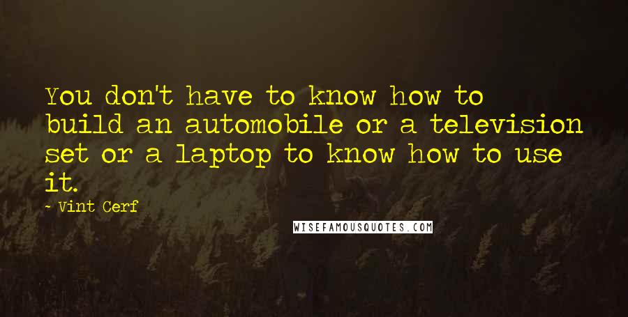 Vint Cerf Quotes: You don't have to know how to build an automobile or a television set or a laptop to know how to use it.