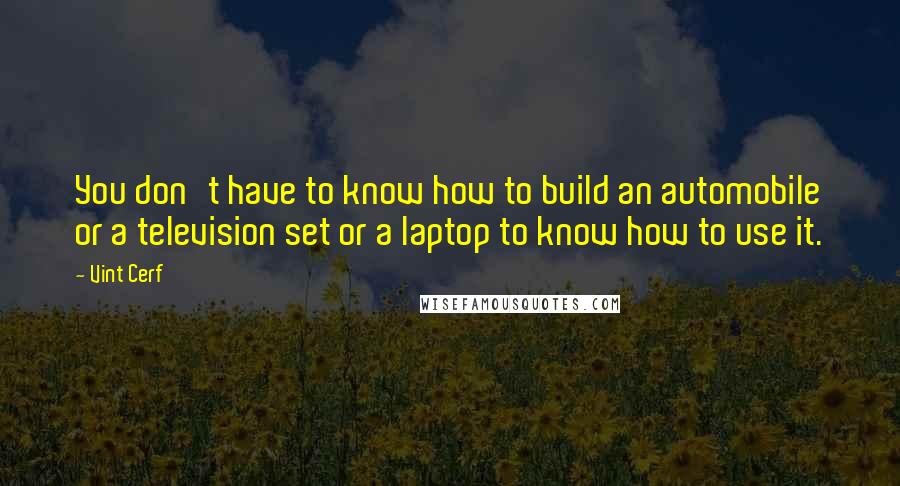 Vint Cerf Quotes: You don't have to know how to build an automobile or a television set or a laptop to know how to use it.