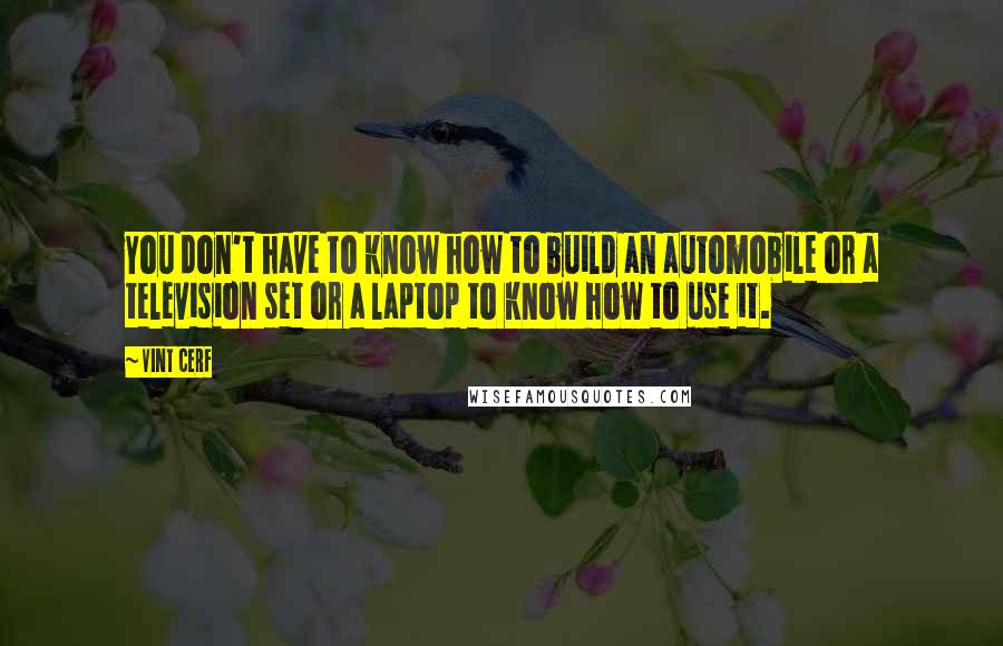 Vint Cerf Quotes: You don't have to know how to build an automobile or a television set or a laptop to know how to use it.