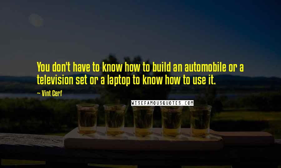 Vint Cerf Quotes: You don't have to know how to build an automobile or a television set or a laptop to know how to use it.