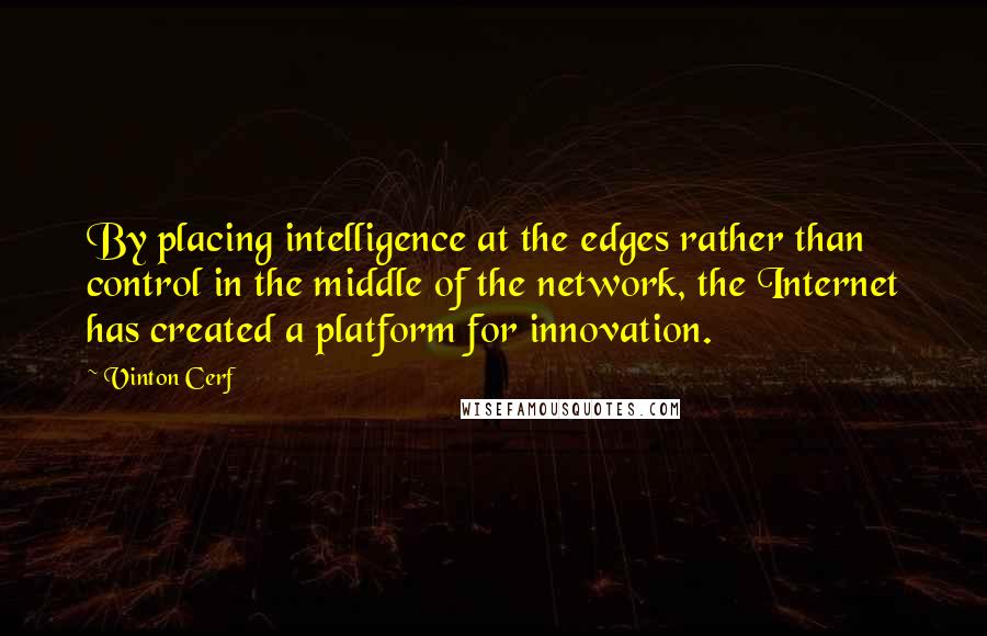 Vinton Cerf Quotes: By placing intelligence at the edges rather than control in the middle of the network, the Internet has created a platform for innovation.